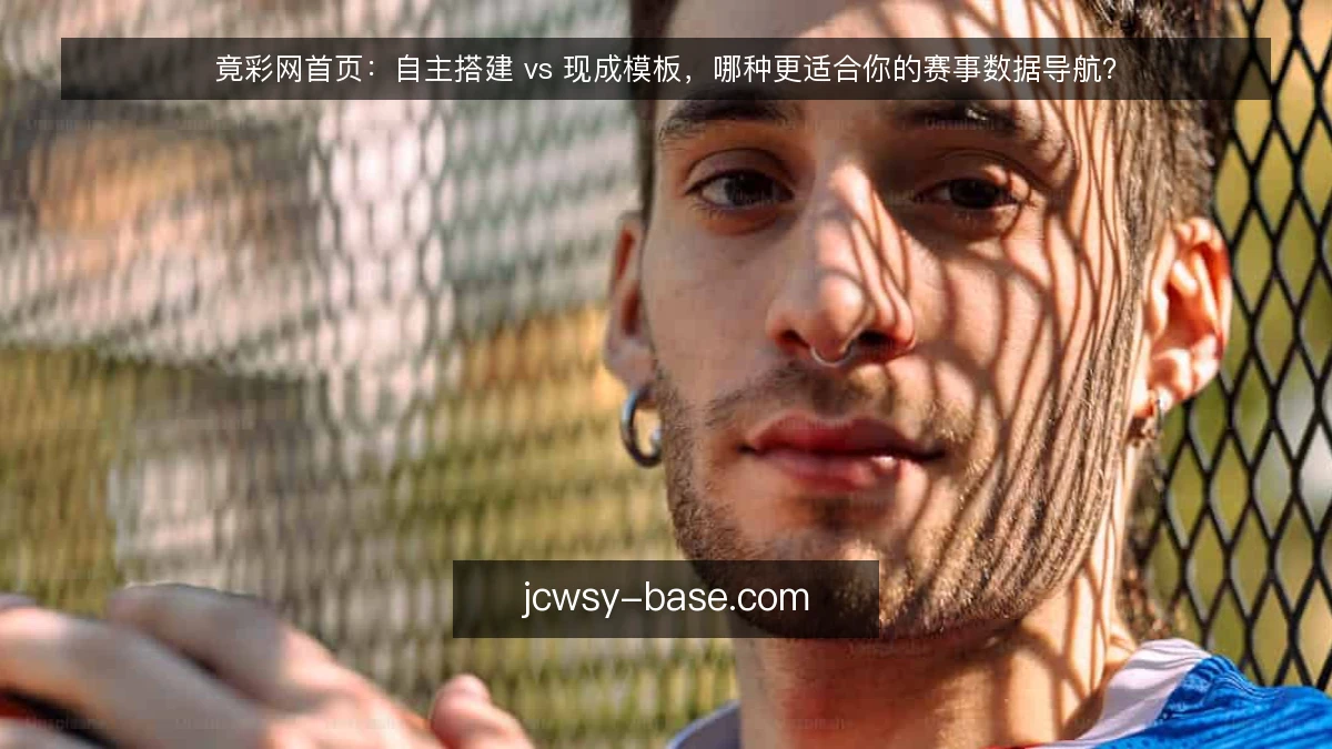 竟彩网首页：自主搭建 vs 现成模板，哪种更适合你的赛事数据导航？