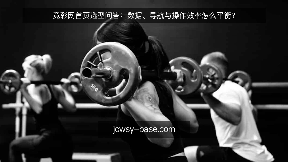 竟彩网首页选型问答：数据、导航与操作效率怎么平衡？